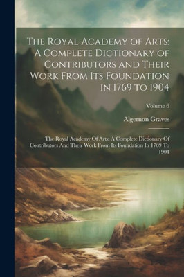 The Royal Academy Of Arts: A Complete Dictionary Of Contributors And Their Work From Its Foundation In 1769 To 1904: The Royal Academy Of Arts: A ... From Its Foundation In 1769 To 1904; Volume 6