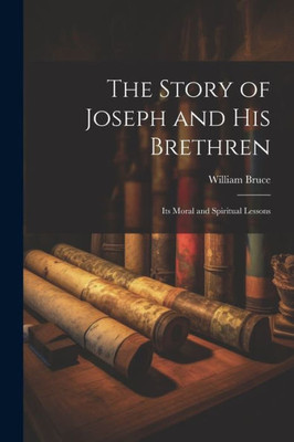 The Story Of Joseph And His Brethren: Its Moral And Spiritual Lessons