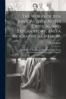 The Works Of Ben Jonson: With Notes Critical And Explanatory, And A Biographical Memoir: The Works Of Ben Jonson: With Notes Critical And Explanatory, And A Biographical Memoir
