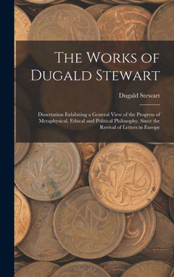 The Works Of Dugald Stewart: Dissertation Exhibiting A General View Of The Progress Of Metaphysical, Ethical And Political Philosophy, Since The Revival Of Letters In Europe