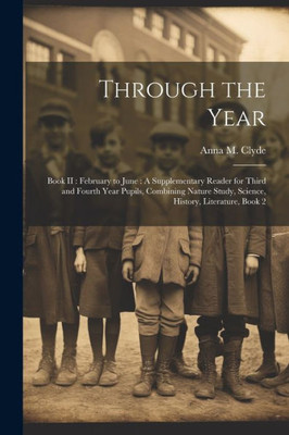 Through The Year: Book Ii: February To June: A Supplementary Reader For Third And Fourth Year Pupils, Combining Nature Study, Science, History, Literature, Book 2