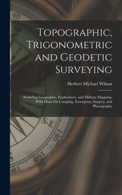 Topographic, Trigonometric And Geodetic Surveying: Including Geographic, Exploratory, And Military Mapping, With Hints On Camping, Emergency Surgery, And Photography
