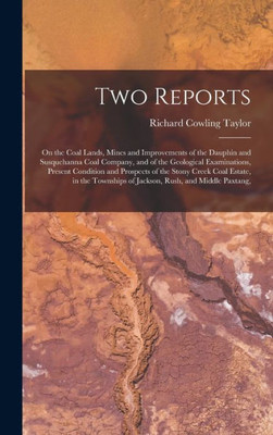 Two Reports: On The Coal Lands, Mines And Improvements Of The Dauphin And Susquehanna Coal Company, And Of The Geological Examinations, Present ... Of Jackson, Rush, And Middle Paxtang,