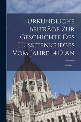 Urkundliche Beitr?e Zur Geschichte Des Hussitenkrieges Vom Jahre 1419 An; Volume 1 (Latin Edition)