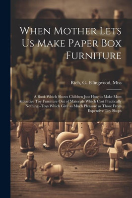 When Mother Lets Us Make Paper Box Furniture; A Book Which Shows Children Just How To Make Most Attractive Toy Furniture Out Of Materials Which Cost ... Pleasure As Those From Expensive Toy Shops