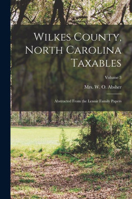 Wilkes County, North Carolina Taxables: Abstracted From The Lenoir Family Papers; Volume 3