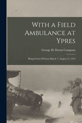 With A Field Ambulance At Ypres: Being Letters Written March 7- August 15, 1915