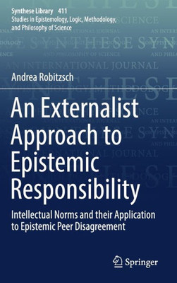 An Externalist Approach To Epistemic Responsibility: Intellectual Norms And Their Application To Epistemic Peer Disagreement (Synthese Library, 411)