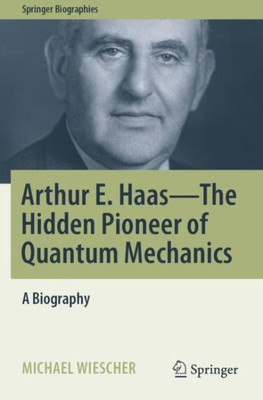Arthur E. Haas - The Hidden Pioneer Of Quantum Mechanics: A Biography (Springer Biographies)