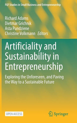 Artificiality And Sustainability In Entrepreneurship: Exploring The Unforeseen, And Paving The Way To A Sustainable Future (Fgf Studies In Small Business And Entrepreneurship)