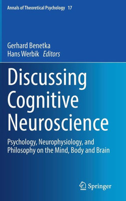 Discussing Cognitive Neuroscience: Psychology, Neurophysiology, And Philosophy On The Mind, Body And Brain (Annals Of Theoretical Psychology, 17)