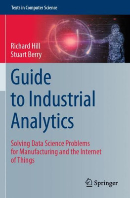 Guide To Industrial Analytics: Solving Data Science Problems For Manufacturing And The Internet Of Things (Texts In Computer Science)