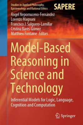Model-Based Reasoning In Science And Technology: Inferential Models For Logic, Language, Cognition And Computation (Studies In Applied Philosophy, Epistemology And Rational Ethics, 49)