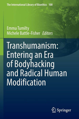 Transhumanism: Entering An Era Of Bodyhacking And Radical Human Modification (The International Library Of Bioethics, 100)
