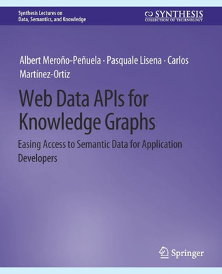 Web Data Apis For Knowledge Graphs: Easing Access To Semantic Data For Application Developers (Synthesis Lectures On Data, Semantics, And Knowledge)