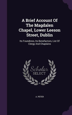 A Brief Account Of The Magdalen Chapel, Lower Leeson Street, Dublin: Its Foundress, Its Benefactors, List Of Clergy And Chaplains