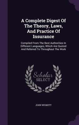 A Complete Digest Of The Theory, Laws, And Practice Of Insurance: Compiled From The Best Authorities In Different Languages, Which Are Quoted And Referred To Throughout The Work