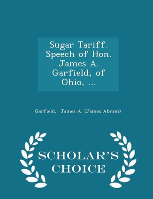 Sugar Tariff. Speech Of Hon. James A. Garfield, Of Ohio, ... - Scholar's Choice Edition