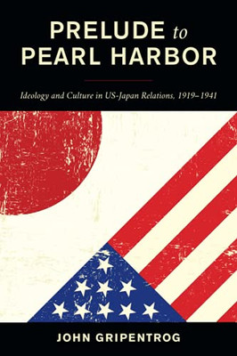 Prelude To Pearl Harbor: Ideology And Culture In Us-Japan Relations, 19191941