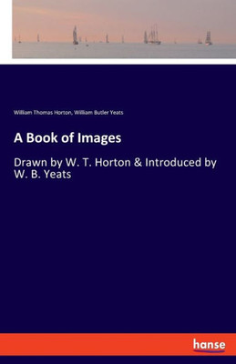 A Book Of Images: Drawn By W. T. Horton & Introduced By W. B. Yeats