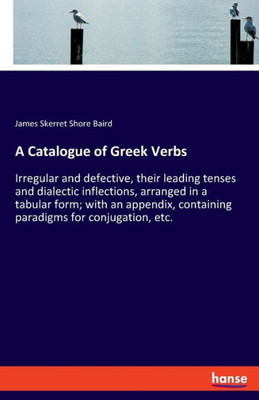 A Catalogue Of Greek Verbs: Irregular And Defective, Their Leading Tenses And Dialectic Inflections, Arranged In A Tabular Form; With An Appendix, Containing Paradigms For Conjugation, Etc.