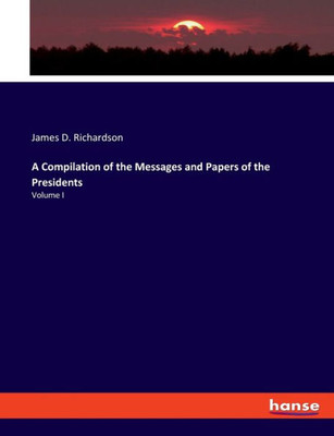 A Compilation Of The Messages And Papers Of The Presidents: Volume I