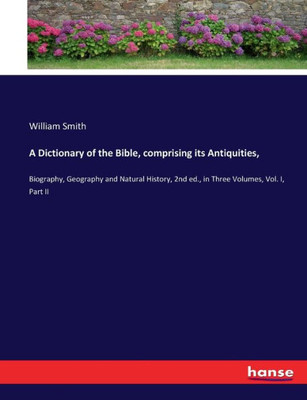 A Dictionary Of The Bible, Comprising Its Antiquities,: Biography, Geography And Natural History, 2Nd Ed., In Three Volumes, Vol. I, Part Ii