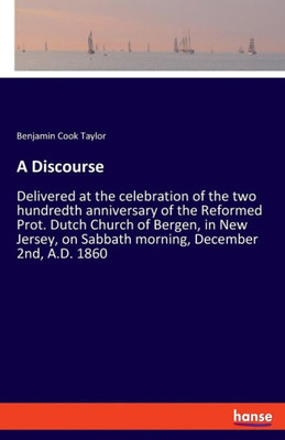 A Discourse: Delivered At The Celebration Of The Two Hundredth Anniversary Of The Reformed Prot. Dutch Church Of Bergen, In New Jersey, On Sabbath Morning, December 2Nd, A.D. 1860