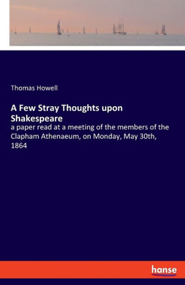 A Few Stray Thoughts Upon Shakespeare: A Paper Read At A Meeting Of The Members Of The Clapham Athenaeum, On Monday, May 30Th, 1864