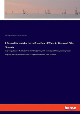 A General Formula For The Uniform Flow Of Water In Rivers And Other Channels: By E. Ganguillet And W.R. Kutter. Tr. From The German, With Numerous ... Over 1200 Gaugings Of Rivers, Small Channels