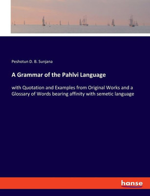 A Grammar Of The Pahlvi Language: With Quotation And Examples From Original Works And A Glossary Of Words Bearing Affinity With Semetic Language