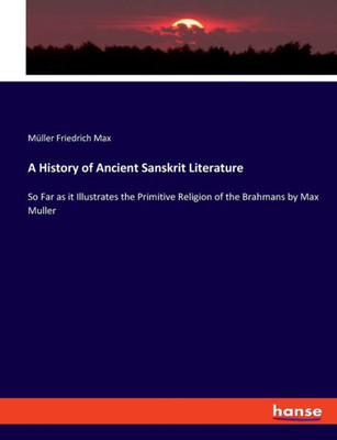 A History Of Ancient Sanskrit Literature: So Far As It Illustrates The Primitive Religion Of The Brahmans By Max Muller