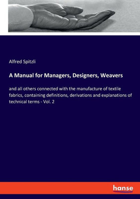 A Manual For Managers, Designers, Weavers: And All Others Connected With The Manufacture Of Textile Fabrics, Containing Definitions, Derivations And Explanations Of Technical Terms - Vol. 2