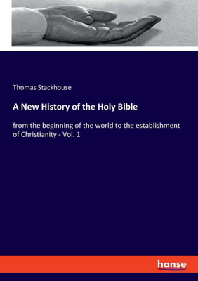 A New History Of The Holy Bible: From The Beginning Of The World To The Establishment Of Christianity - Vol. 1
