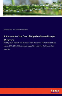 A Statement Of The Case Of Brigadier-General Joseph W. Revere: Tried By Court-Marital, And Dismissed From The Service Of The United States, August ... Of The Record Of The Trial, And An Appendix