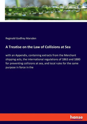 A Treatise On The Law Of Collisions At Sea: With An Appendix, Containing Extracts From The Merchant Shipping Acts, The International Regulations Of ... Rules For The Same Purpose In Force In The