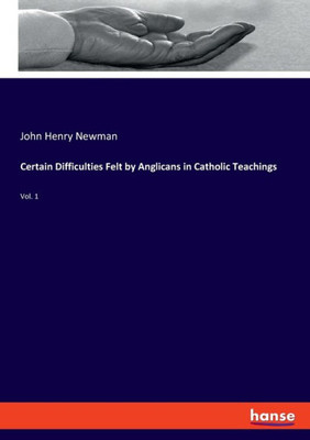 Certain Difficulties Felt By Anglicans In Catholic Teachings: Vol. 1