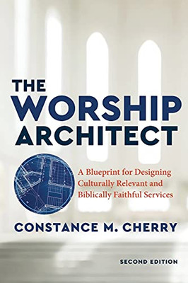 The Worship Architect, 2Nd Edition : A Blueprint For Designing Culturally Relevant And Biblically Faithful Services
