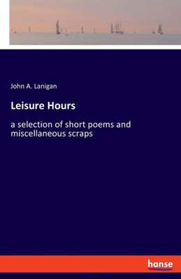 Leisure Hours: A Selection Of Short Poems And Miscellaneous Scraps