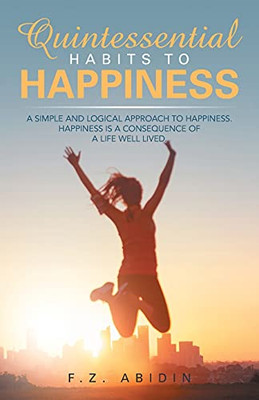 Quintessential Habits To Happiness: A Simple And Logical Approach To Happiness
