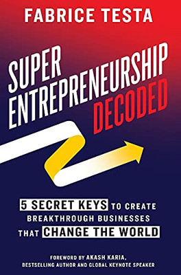 Super-Entrepreneurship Decoded: 5 Secret Keys To Create Breakthrough Businesses That Change The World