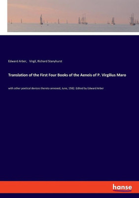 Translation Of The First Four Books Of The Aeneis Of P. Virgilius Maro: With Other Poetical Devices Thereto Annexed, June, 1582. Edited By Edward Arber