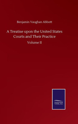 A Treatise Upon The United States Courts And Their Practice: Volume Ii