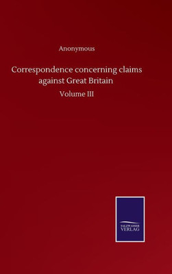 Correspondence Concerning Claims Against Great Britain: Volume Iii