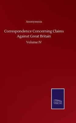 Correspondence Concerning Claims Against Great Britain: Volume Iv