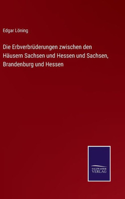 Die Erbverbrüderungen Zwischen Den Häusern Sachsen Und Hessen Und Sachsen, Brandenburg Und Hessen (German Edition)