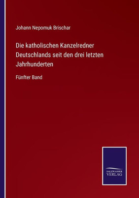 Die Katholischen Kanzelredner Deutschlands Seit Den Drei Letzten Jahrhunderten: Fünfter Band (German Edition)