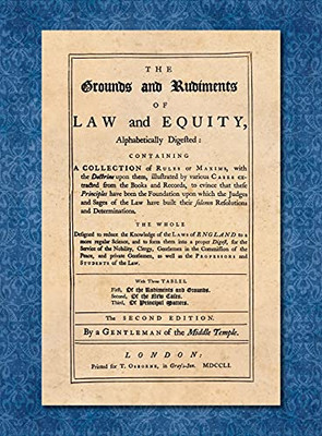 The Grounds And Rudiments Of Law And Equity, Alphabetically Digested: Containing A Collection Of Rules Or Maxims, With The Doctrine Upon Them, ... To Evince That These Principles Have Been...