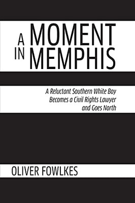 A Moment In Memphis: A Reluctant Southern White Boy Becomes A Civil Rights Lawyer And Goes North