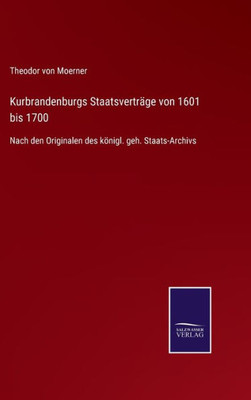 Kurbrandenburgs Staatsverträge Von 1601 Bis 1700: Nach Den Originalen Des Königl. Geh. Staats-Archivs (German Edition)